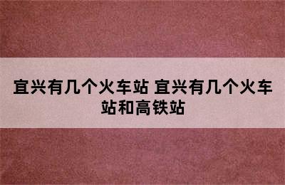 宜兴有几个火车站 宜兴有几个火车站和高铁站